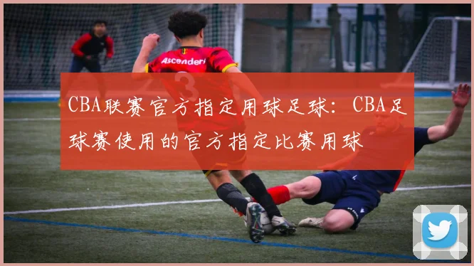 CBA联赛官方指定用球足球：CBA足球赛使用的官方指定比赛用球