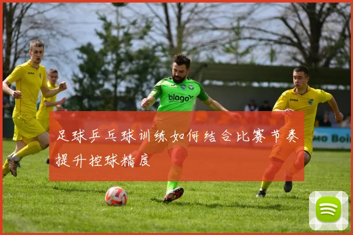 足球乒乓球训练如何结合比赛节奏提升控球精度